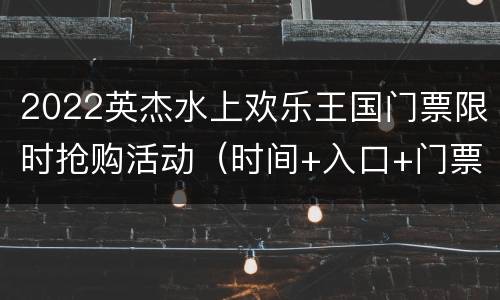 2022英杰水上欢乐王国门票限时抢购活动（时间+入口+门票价格）