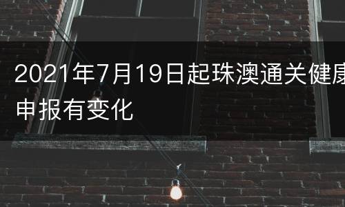 2021年7月19日起珠澳通关健康申报有变化