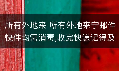 所有外地来 所有外地来宁邮件快件均需消毒,收完快递记得及时洗手