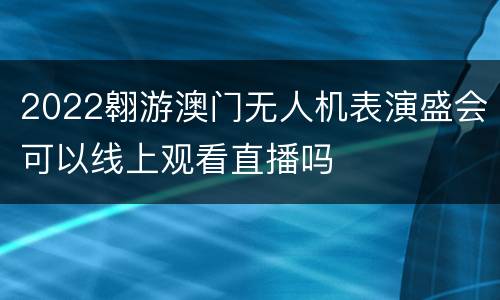 2022翱游澳门无人机表演盛会可以线上观看直播吗