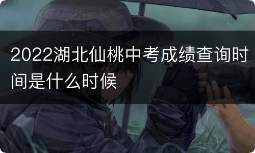 2022湖北仙桃中考成绩查询时间是什么时候