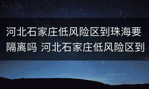 河北石家庄低风险区到珠海要隔离吗 河北石家庄低风险区到珠海要隔离吗今天