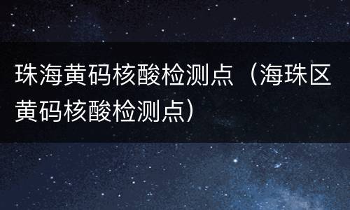 珠海黄码核酸检测点（海珠区黄码核酸检测点）