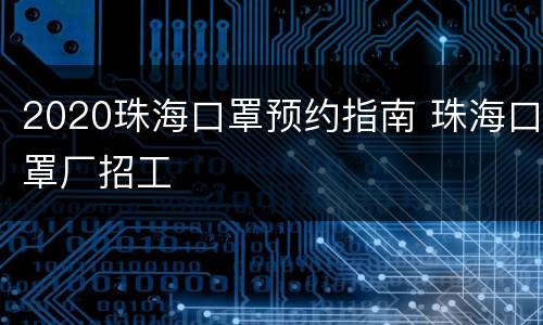 2020珠海口罩预约指南 珠海口罩厂招工