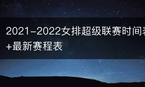 2021-2022女排超级联赛时间表+最新赛程表