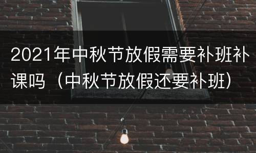 2021年中秋节放假需要补班补课吗（中秋节放假还要补班）