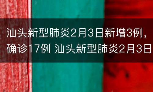 汕头新型肺炎2月3日新增3例，确诊17例 汕头新型肺炎2月3日新增3例,确诊17例病例