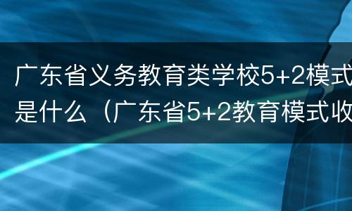 广东省义务教育类学校5+2模式是什么（广东省5+2教育模式收费标准）