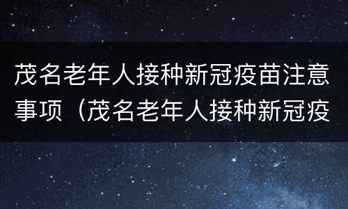 茂名老年人接种新冠疫苗注意事项（茂名老年人接种新冠疫苗注意事项有哪些）