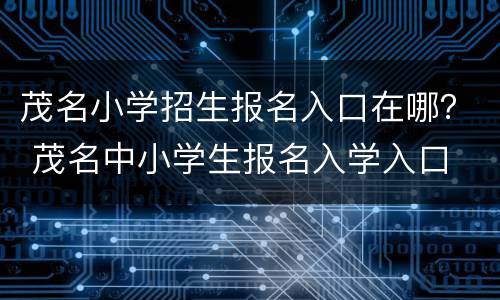 茂名小学招生报名入口在哪？ 茂名中小学生报名入学入口