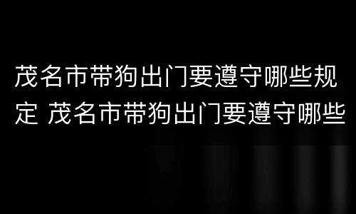 茂名市带狗出门要遵守哪些规定 茂名市带狗出门要遵守哪些规定和条件