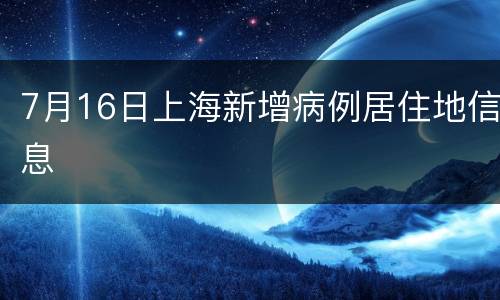 7月16日上海新增病例居住地信息