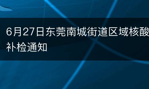 6月27日东莞南城街道区域核酸补检通知