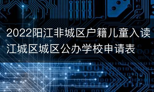 2022阳江非城区户籍儿童入读江城区城区公办学校申请表