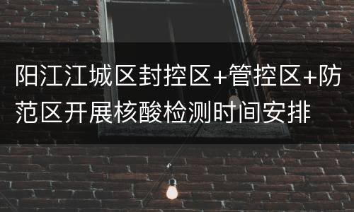 阳江江城区封控区+管控区+防范区开展核酸检测时间安排