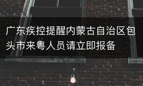 广东疾控提醒内蒙古自治区包头市来粤人员请立即报备