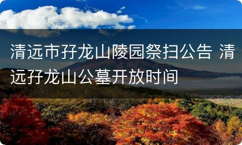 清远市孖龙山陵园祭扫公告 清远孖龙山公墓开放时间