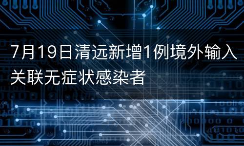7月19日清远新增1例境外输入关联无症状感染者