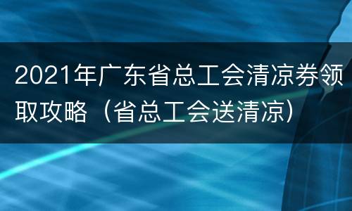 2021年广东省总工会清凉券领取攻略（省总工会送清凉）