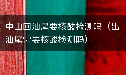 中山回汕尾要核酸检测吗（出汕尾需要核酸检测吗）