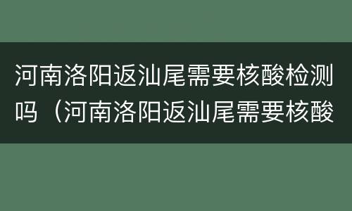河南洛阳返汕尾需要核酸检测吗（河南洛阳返汕尾需要核酸检测吗现在）