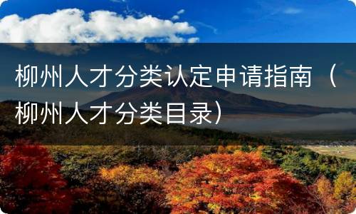 柳州人才分类认定申请指南（柳州人才分类目录）