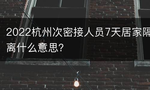 2022杭州次密接人员7天居家隔离什么意思？