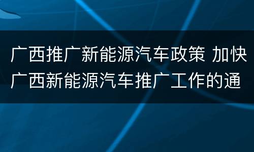广西推广新能源汽车政策 加快广西新能源汽车推广工作的通知
