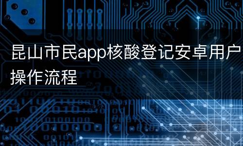 昆山市民app核酸登记安卓用户操作流程