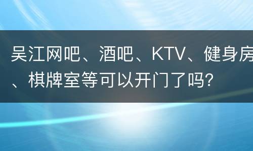 吴江网吧、酒吧、KTV、健身房、棋牌室等可以开门了吗？