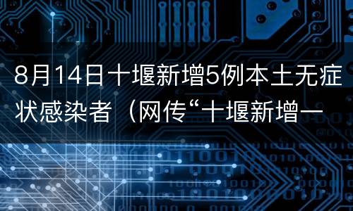 8月14日十堰新增5例本土无症状感染者（网传“十堰新增一名新冠肺炎患者”? 假的,别信）