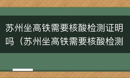 苏州坐高铁需要核酸检测证明吗（苏州坐高铁需要核酸检测证明吗最新）