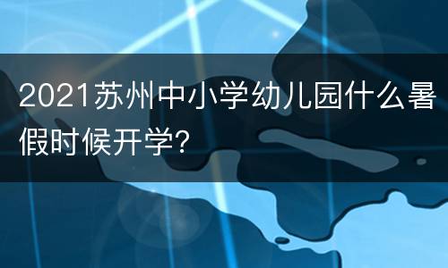2021苏州中小学幼儿园什么暑假时候开学？