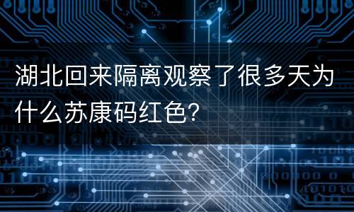 湖北回来隔离观察了很多天为什么苏康码红色？