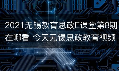 2021无锡教育思政E课堂第8期在哪看 今天无锡思政教育视频