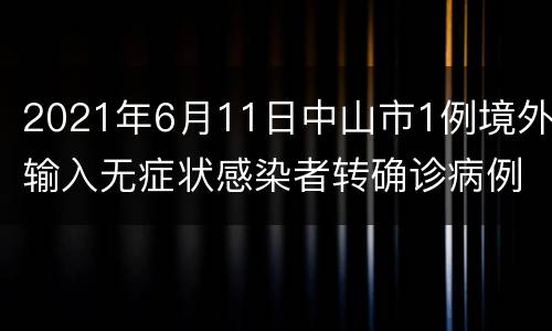 2021年6月11日中山市1例境外输入无症状感染者转确诊病例