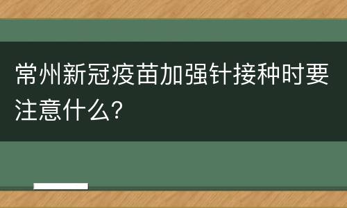 常州新冠疫苗加强针接种时要注意什么？