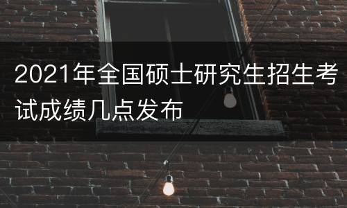 2021年全国硕士研究生招生考试成绩几点发布