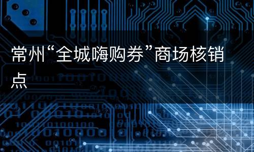 常州“全城嗨购券”商场核销点
