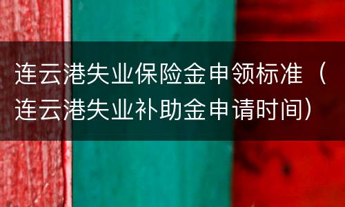 连云港失业保险金申领标准（连云港失业补助金申请时间）