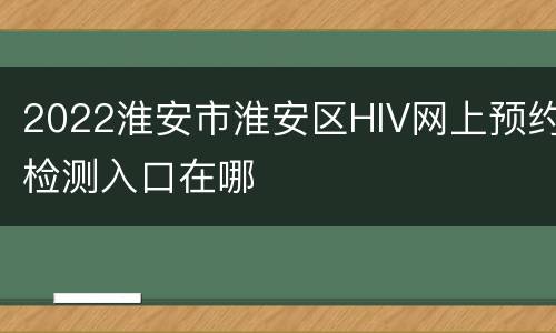 2022淮安市淮安区HIV网上预约检测入口在哪