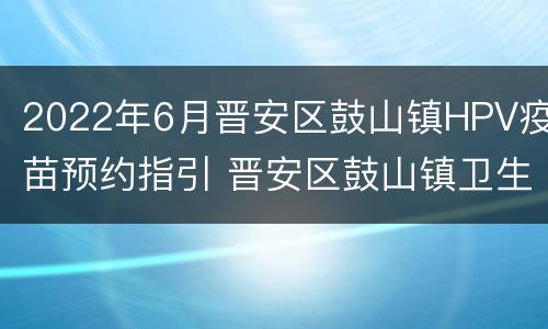 2022年6月晋安区鼓山镇HPV疫苗预约指引 晋安区鼓山镇卫生院疫苗接种预约