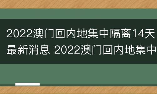 2022澳门回内地集中隔离14天最新消息 2022澳门回内地集中隔离14天最新消息视频