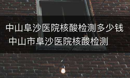 中山阜沙医院核酸检测多少钱 中山市阜沙医院核酸检测