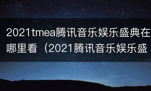 2021tmea腾讯音乐娱乐盛典在哪里看（2021腾讯音乐娱乐盛典在哪可以看）