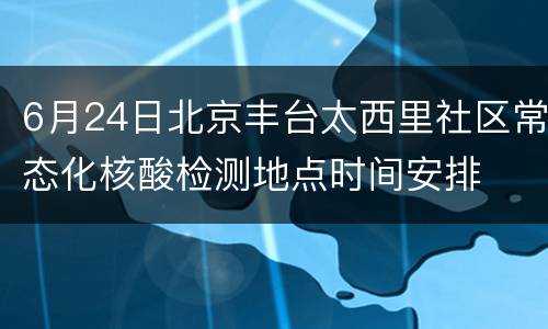 6月24日北京丰台太西里社区常态化核酸检测地点时间安排
