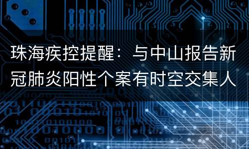珠海疾控提醒：与中山报告新冠肺炎阳性个案有时空交集人员须立即报备