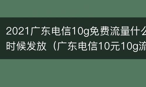 2021广东电信10g免费流量什么时候发放（广东电信10元10g流量怎么开通）