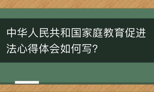 中华人民共和国家庭教育促进法心得体会如何写？