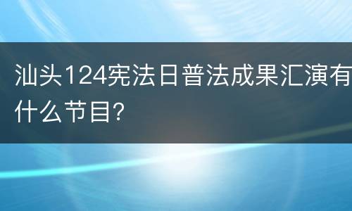 汕头124宪法日普法成果汇演有什么节目？